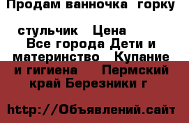 Продам ванночка, горку, стульчик › Цена ­ 300 - Все города Дети и материнство » Купание и гигиена   . Пермский край,Березники г.